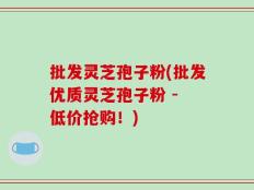 批发灵芝孢子粉(批发优质灵芝孢子粉 - 低价抢购！)