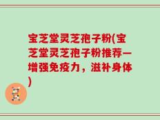 宝芝堂灵芝孢子粉(宝芝堂灵芝孢子粉推荐—增强免疫力，滋补身体)