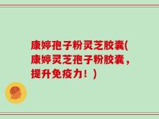 康婷孢子粉灵芝胶囊(康婷灵芝孢子粉胶囊，提升免疫力！)