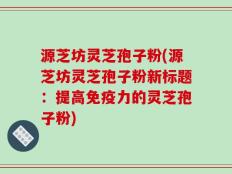 源芝坊灵芝孢子粉(源芝坊灵芝孢子粉新标题：提高免疫力的灵芝孢子粉)