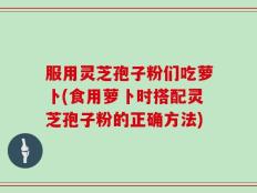 服用灵芝孢子粉们吃萝卜(食用萝卜时搭配灵芝孢子粉的正确方法)
