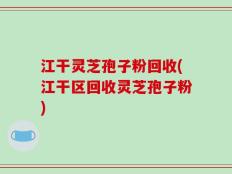 江干灵芝孢子粉回收(江干区回收灵芝孢子粉)