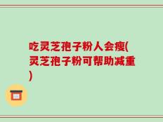 吃灵芝孢子粉人会瘦(灵芝孢子粉可帮助减重)