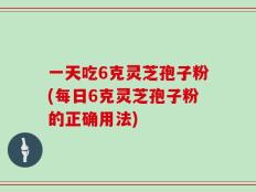 一天吃6克灵芝孢子粉(每日6克灵芝孢子粉的正确用法)