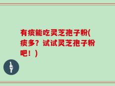有痰能吃灵芝孢子粉(痰多？试试灵芝孢子粉吧！)