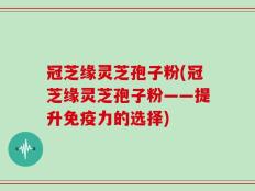 冠芝缘灵芝孢子粉(冠芝缘灵芝孢子粉——提升免疫力的选择)