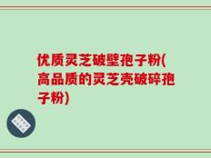 优质灵芝破壁孢子粉(高品质的灵芝壳破碎孢子粉)