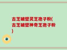 古芝破壁灵芝孢子粉(古芝破壁神奇芝孢子粉)