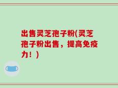 出售灵芝孢子粉(灵芝孢子粉出售，提高免疫力！)