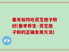 春天如何吃灵芝孢子粉好(春季养生·灵芝孢子粉的正确食用方法)
