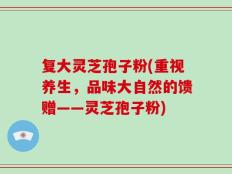复大灵芝孢子粉(重视养生，品味大自然的馈赠——灵芝孢子粉)