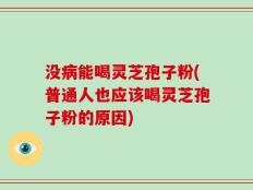 没病能喝灵芝孢子粉(普通人也应该喝灵芝孢子粉的原因)