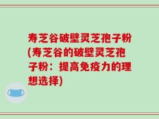 寿芝谷破壁灵芝孢子粉(寿芝谷的破壁灵芝孢子粉：提高免疫力的理想选择)
