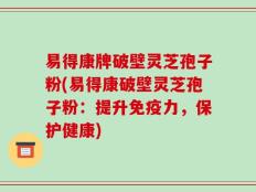 易得康牌破壁灵芝孢子粉(易得康破壁灵芝孢子粉：提升免疫力，保护健康)