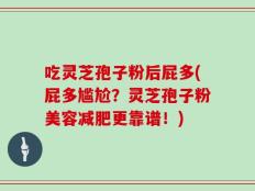 吃灵芝孢子粉后屁多(屁多尴尬？灵芝孢子粉美容减肥更靠谱！)