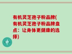 有机灵芝孢子粉品牌(有机灵芝孢子粉品牌盘点：让身体更健康的选择)