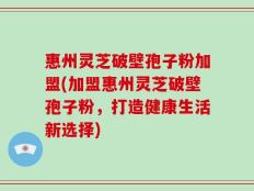 惠州灵芝破壁孢子粉加盟(加盟惠州灵芝破壁孢子粉，打造健康生活新选择)