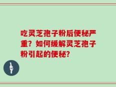吃灵芝孢子粉后便秘严重？如何缓解灵芝孢子粉引起的便秘？