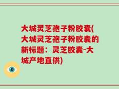 大城灵芝孢子粉胶囊(大城灵芝孢子粉胶囊的新标题：灵芝胶囊-大城产地直供)