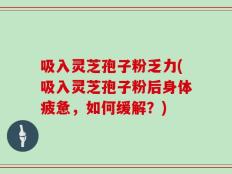 吸入灵芝孢子粉乏力(吸入灵芝孢子粉后身体疲惫，如何缓解？)