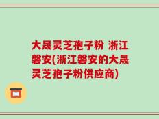 大晟灵芝孢子粉 浙江磐安(浙江磐安的大晟灵芝孢子粉供应商)