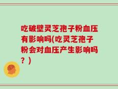 吃破壁灵芝孢子粉血压有影响吗(吃灵芝孢子粉会对血压产生影响吗？)