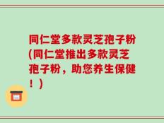 同仁堂多款灵芝孢子粉(同仁堂推出多款灵芝孢子粉，助您养生保健！)