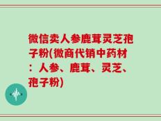 微信卖人参鹿茸灵芝孢子粉(微商代销中药材：人参、鹿茸、灵芝、孢子粉)
