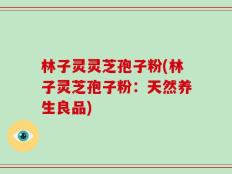 林子灵灵芝孢子粉(林子灵芝孢子粉：天然养生良品)