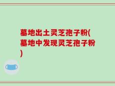 墓地出土灵芝孢子粉(墓地中发现灵芝孢子粉)