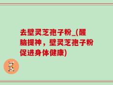 去壁灵芝孢子粉_(醒脑提神，壁灵芝孢子粉促进身体健康)