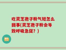 吃灵芝孢子粉气短怎么回事(灵芝孢子粉会导致呼吸急促？)