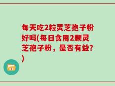 每天吃2粒灵芝孢子粉好吗(每日食用2颗灵芝孢子粉，是否有益？)