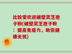 比较受欢迎破壁灵芝孢子粉(破壁灵芝孢子粉：提高免疫力，助你健康无忧)