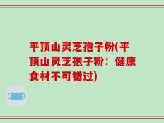 平顶山灵芝孢子粉(平顶山灵芝孢子粉：健康食材不可错过)