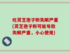 吃灵芝孢子粉失眠严重(灵芝孢子粉可能导致失眠严重，小心使用)