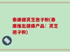 泰康健灵芝孢子粉(泰康推出健康产品：灵芝孢子粉)