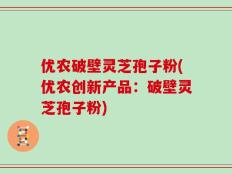 优农破壁灵芝孢子粉(优农创新产品：破壁灵芝孢子粉)