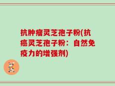 抗肿瘤灵芝孢子粉(抗癌灵芝孢子粉：自然免疫力的增强剂)