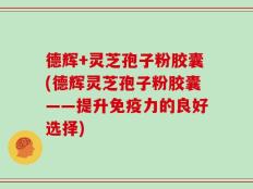 德辉+灵芝孢子粉胶囊(德辉灵芝孢子粉胶囊——提升免疫力的良好选择)