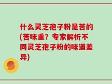 什么灵芝孢子粉是苦的(苦味重？专家解析不同灵芝孢子粉的味道差异)