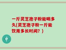 一斤灵芝孢子粉能喝多久(灵芝孢子粉一斤能饮用多长时间？)