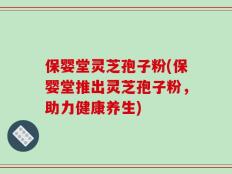 保婴堂灵芝孢子粉(保婴堂推出灵芝孢子粉，助力健康养生)