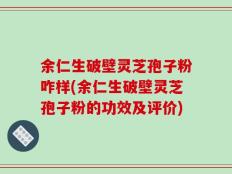 余仁生破壁灵芝孢子粉咋样(余仁生破壁灵芝孢子粉的功效及评价)