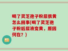 喝了灵芝孢子粉尿很黄怎么回事(喝了灵芝孢子粉后尿液变黄，原因何在？)