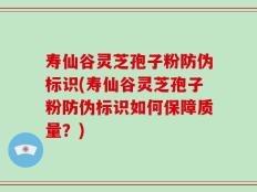 寿仙谷灵芝孢子粉防伪标识(寿仙谷灵芝孢子粉防伪标识如何保障质量？)