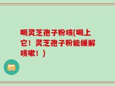 喝灵芝孢子粉咳(喝上它！灵芝孢子粉能缓解咳嗽！)