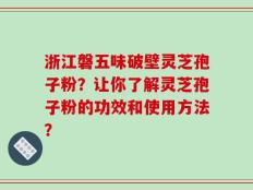 浙江磐五味破壁灵芝孢子粉？让你了解灵芝孢子粉的功效和使用方法？