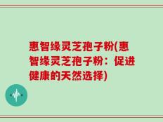 惠智缘灵芝孢子粉(惠智缘灵芝孢子粉：促进健康的天然选择)