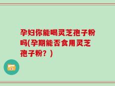 孕妇你能喝灵芝孢子粉吗(孕期能否食用灵芝孢子粉？)